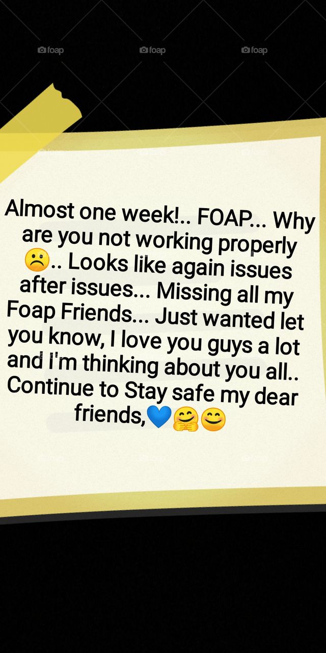 Almost one week!.. FOAP... Why are you not working properly ☹️.. Looks like again issues after issues. Missing all my Foap Friends..Just wanted let you know, I love you guys a lot and I'm thinking about you all.. Continue to Stay safe my dear friends