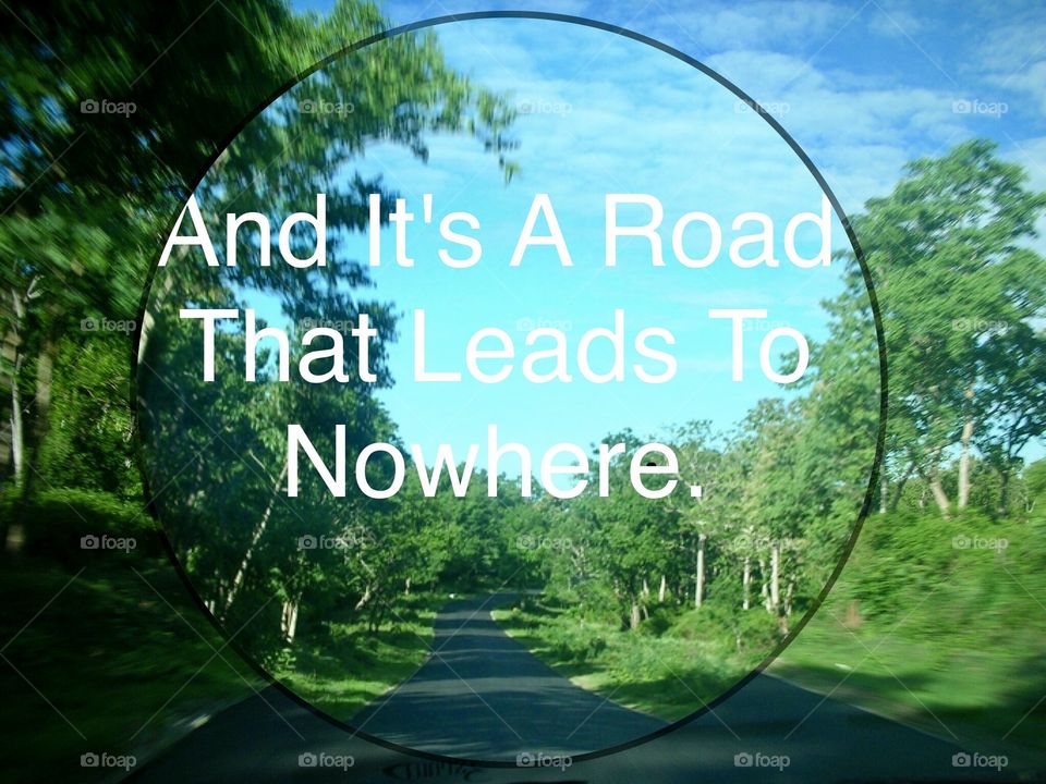 And It's a Road That Leads To Nowhere, But All I want To Do Is Go There. 
